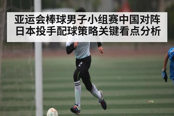 亚运会棒球男子小组赛中国对阵日本投手配球策略关键看点分析