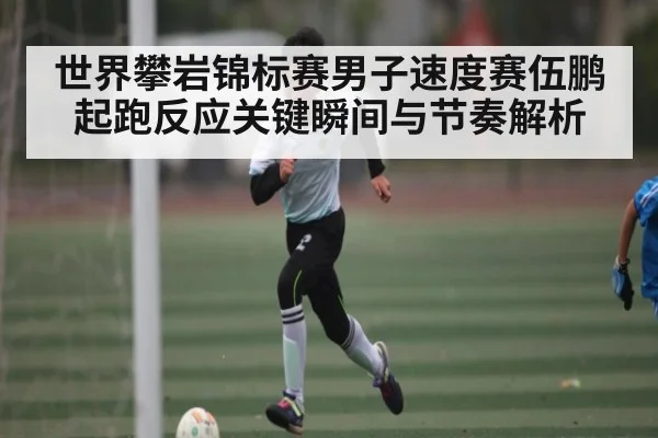 世界攀岩锦标赛男子速度赛伍鹏起跑反应关键瞬间与节奏解析