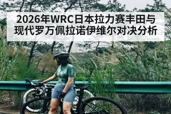2026年WRC日本拉力赛丰田与现代罗万佩拉诺伊维尔对决分析